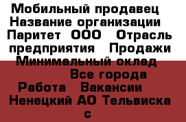 Мобильный продавец › Название организации ­ Паритет, ООО › Отрасль предприятия ­ Продажи › Минимальный оклад ­ 18 000 - Все города Работа » Вакансии   . Ненецкий АО,Тельвиска с.